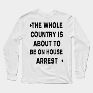 THE WHOLE COUNTRY IS ABOUT TO BE ON HOUSE ARREST Long Sleeve T-Shirt